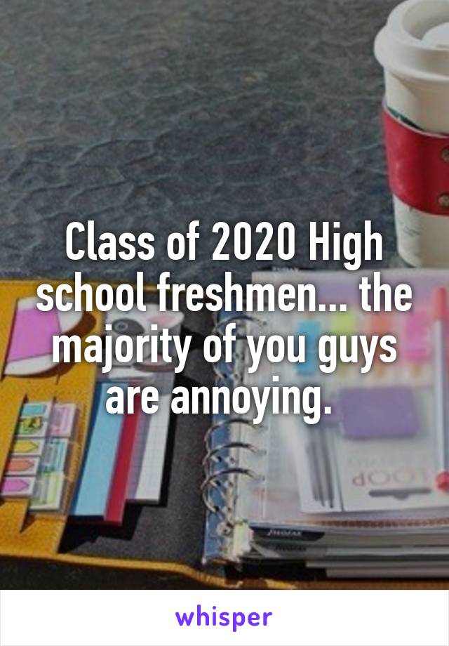 Class of 2020 High school freshmen... the majority of you guys are annoying. 