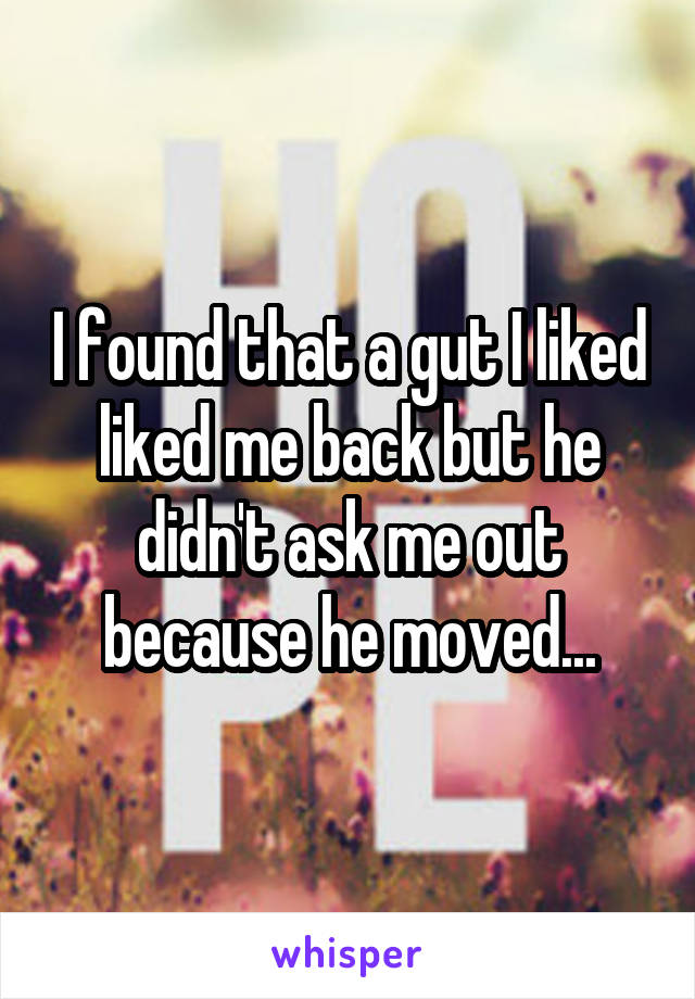 I found that a gut I liked liked me back but he didn't ask me out because he moved...