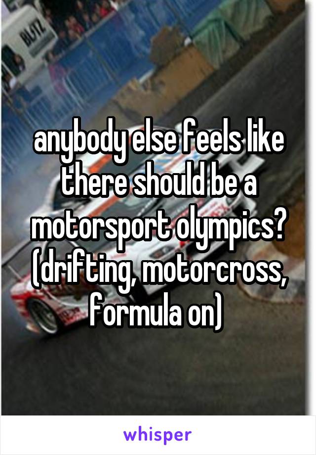anybody else feels like there should be a motorsport olympics?
(drifting, motorcross, formula on) 
