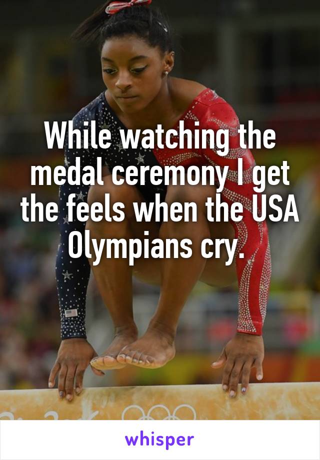 While watching the medal ceremony I get the feels when the USA Olympians cry. 

