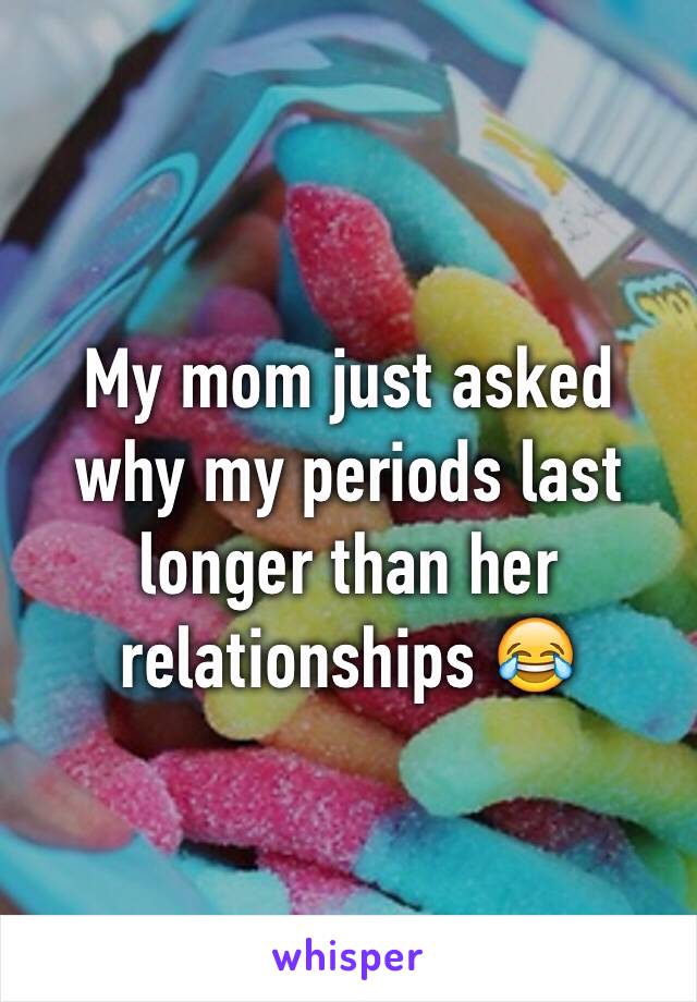 My mom just asked why my periods last longer than her relationships 😂