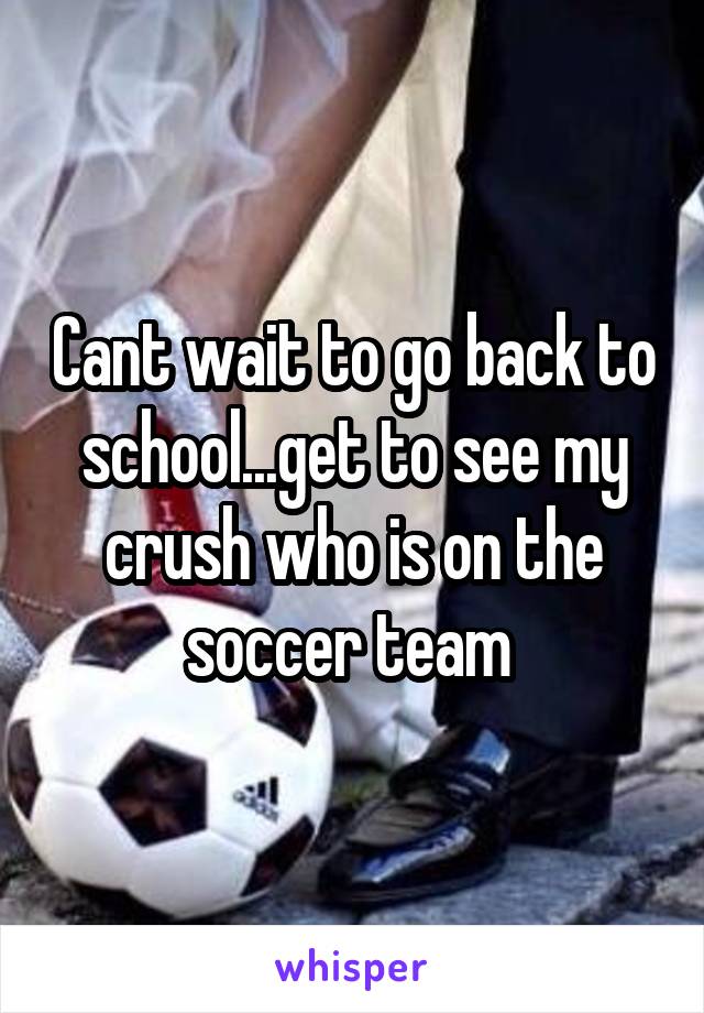 Cant wait to go back to school...get to see my crush who is on the soccer team 