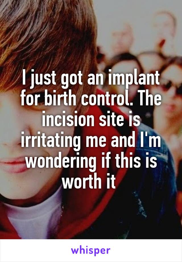 I just got an implant for birth control. The incision site is irritating me and I'm wondering if this is worth it 