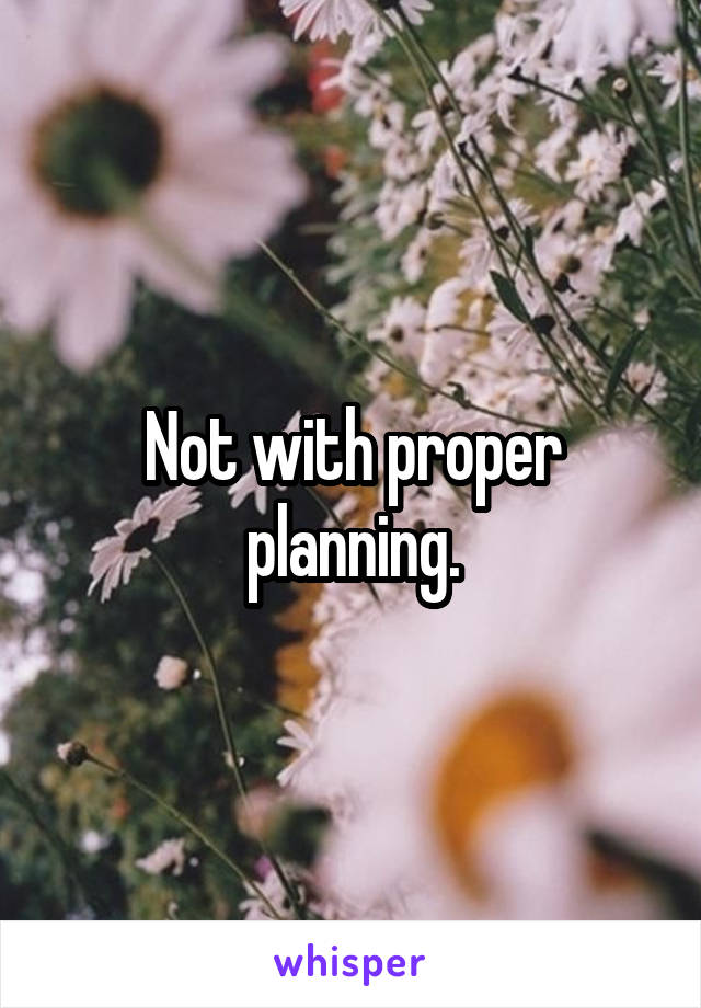 Not with proper planning.