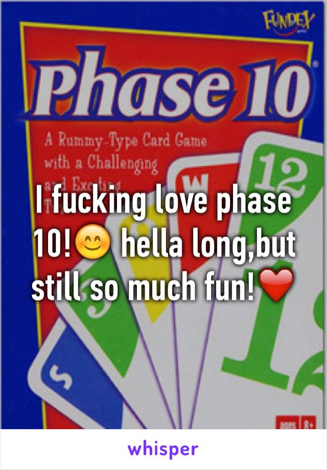 I fucking love phase 10!😊 hella long,but still so much fun!❤️
