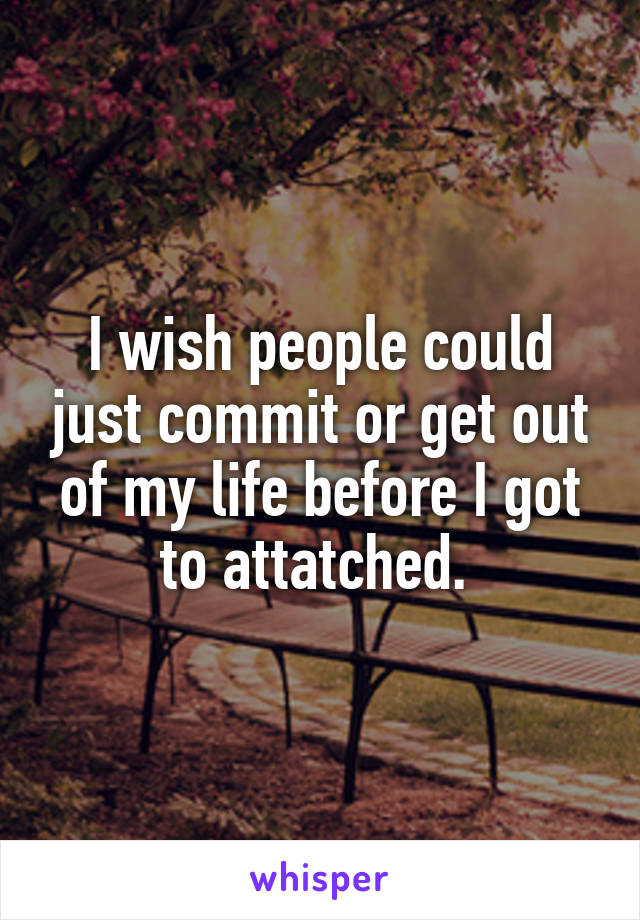 I wish people could just commit or get out of my life before I got to attatched. 