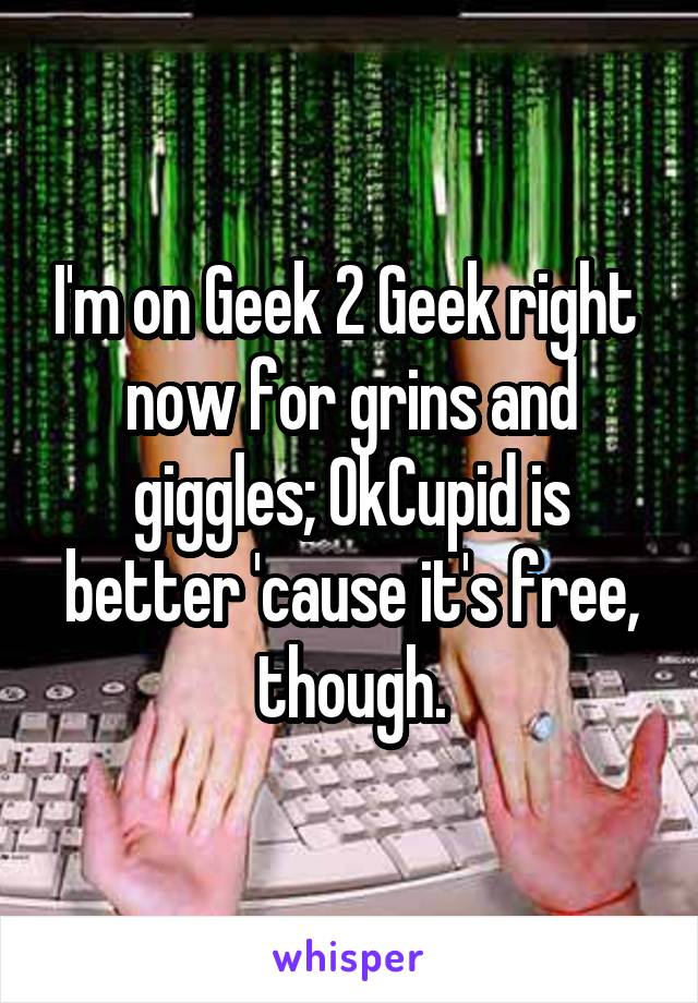 I'm on Geek 2 Geek right  now for grins and giggles; OkCupid is better 'cause it's free, though.