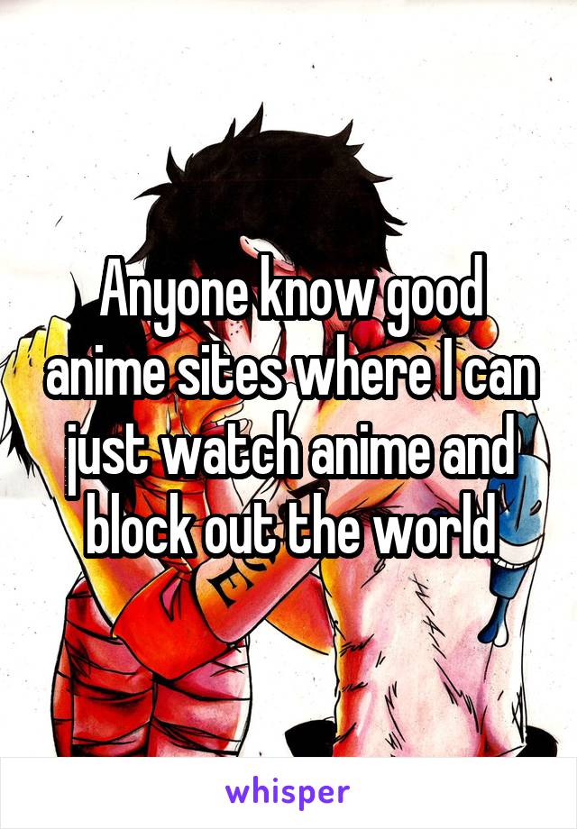 Anyone know good anime sites where I can just watch anime and block out the world