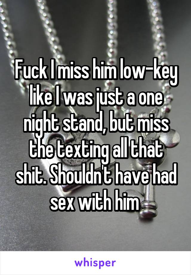Fuck I miss him low-key like I was just a one night stand, but miss the texting all that shit. Shouldn't have had sex with him 