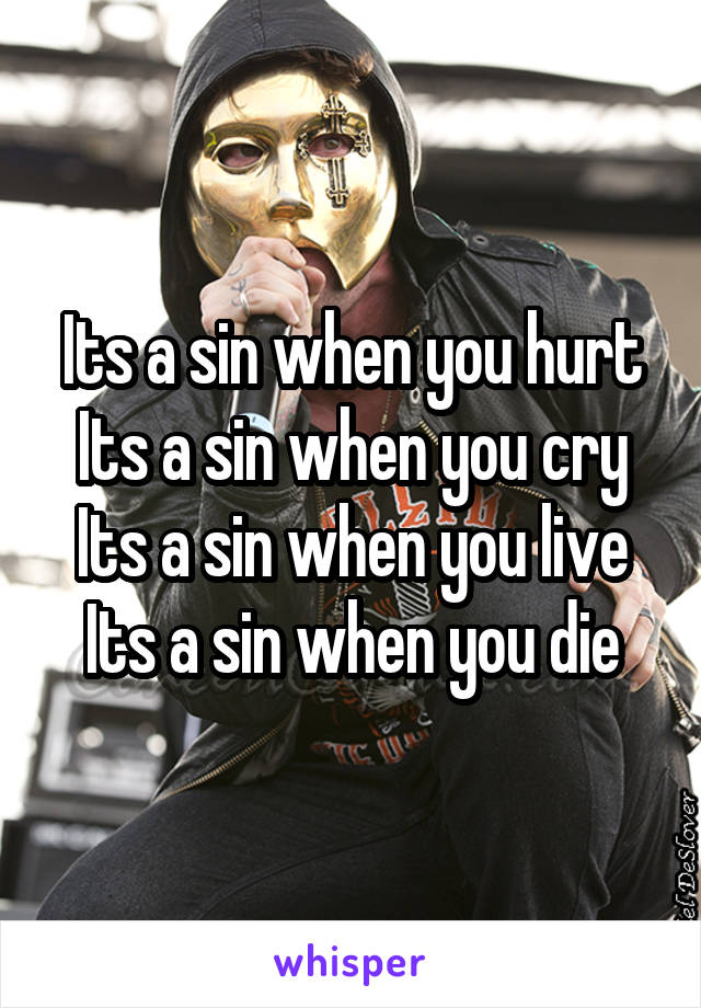 Its a sin when you hurt
Its a sin when you cry
Its a sin when you live
Its a sin when you die