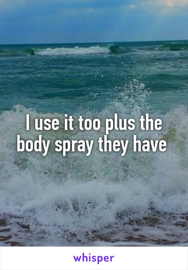 I use it too plus the body spray they have 