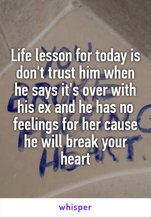 Life lesson for today is don't trust him when he says it's over with his ex and he has no feelings for her cause he will break your heart