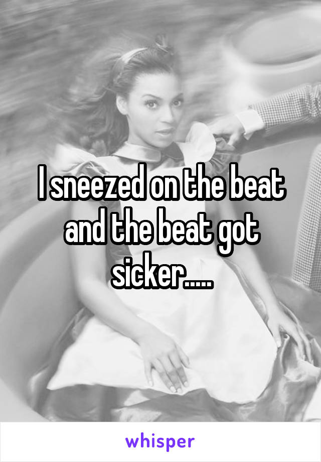 I sneezed on the beat and the beat got sicker.....