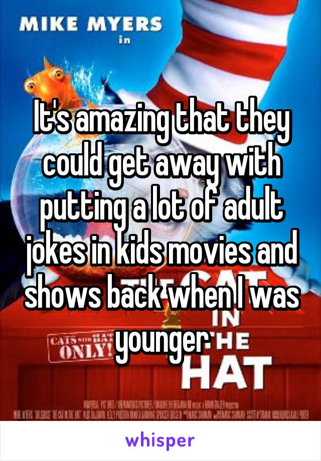 It's amazing that they could get away with putting a lot of adult jokes in kids movies and shows back when I was younger