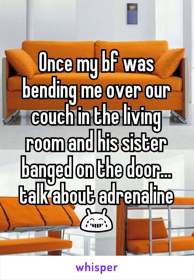 Once my bf was bending me over our couch in the living room and his sister banged on the door...talk about adrenaline 😂