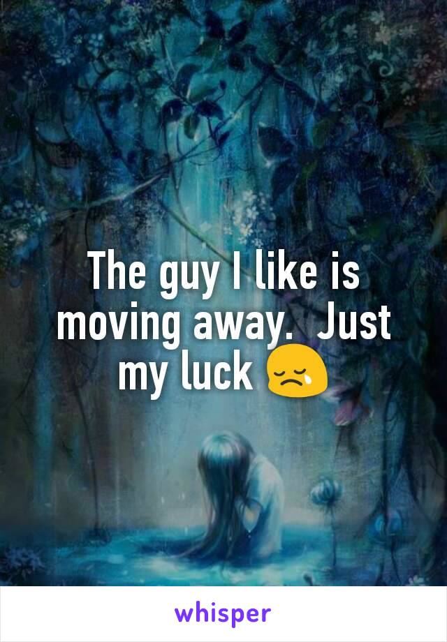 The guy I like is moving away.  Just my luck 😢