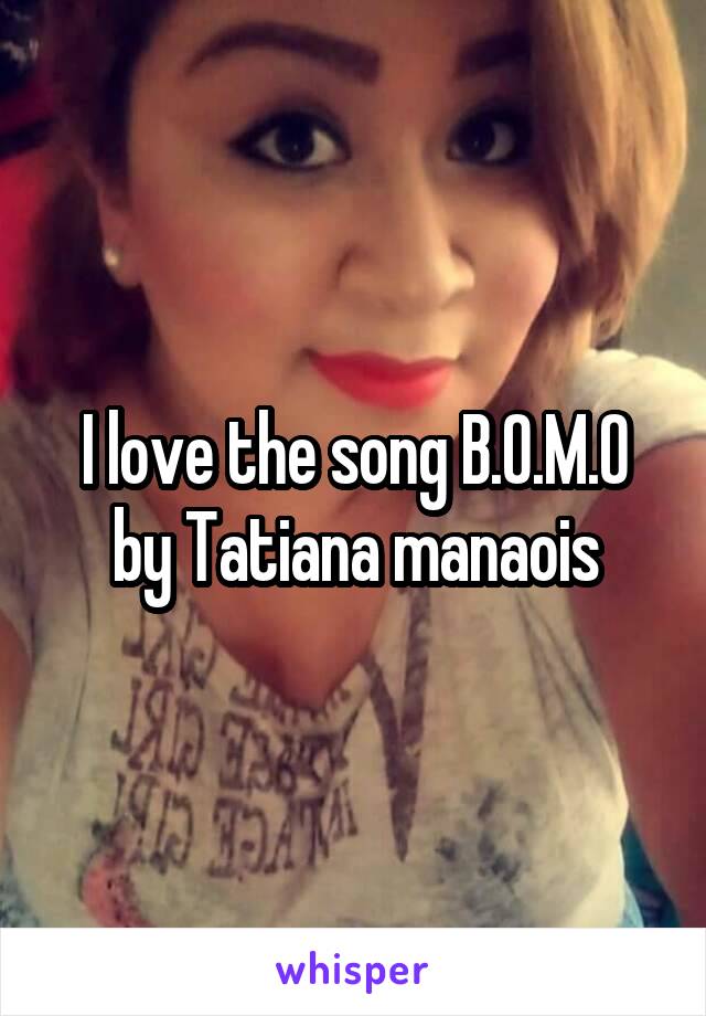 I love the song B.O.M.O by Tatiana manaois