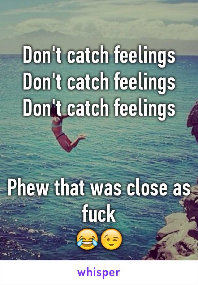 Don't catch feelings
Don't catch feelings 
Don't catch feelings


Phew that was close as fuck 
😂😉