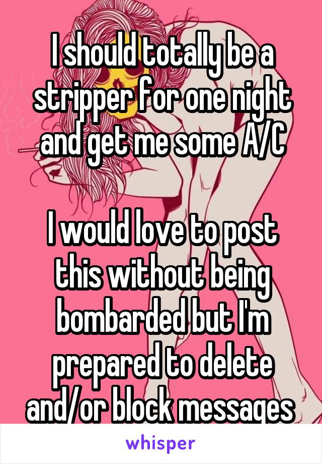 I should totally be a stripper for one night and get me some A/C

I would love to post this without being bombarded but I'm prepared to delete and/or block messages 