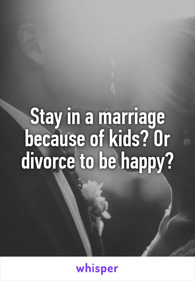Stay in a marriage because of kids? Or divorce to be happy?