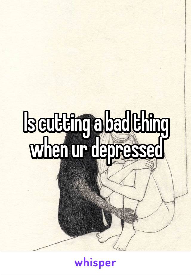 Is cutting a bad thing when ur depressed