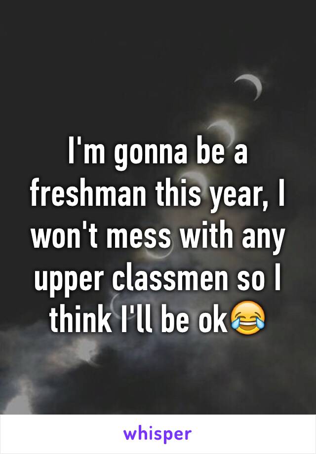 I'm gonna be a freshman this year, I won't mess with any upper classmen so I think I'll be ok😂