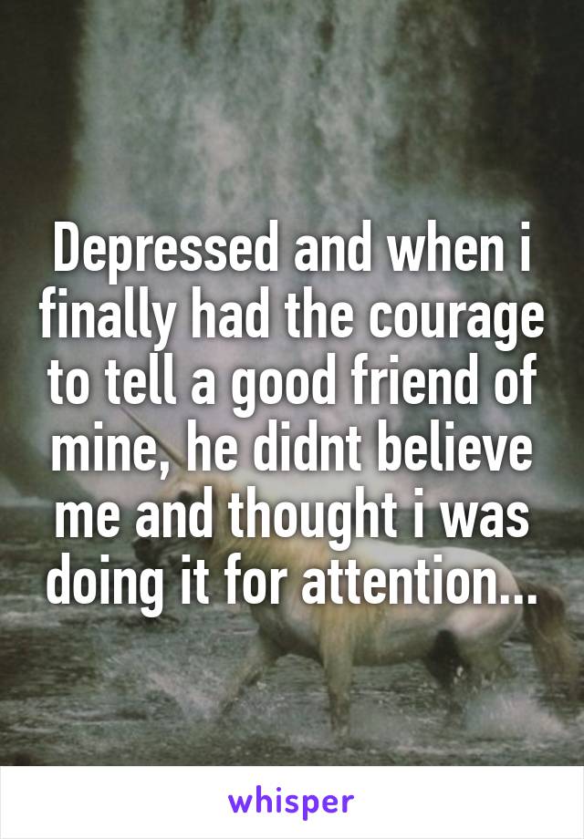 Depressed and when i finally had the courage to tell a good friend of mine, he didnt believe me and thought i was doing it for attention...