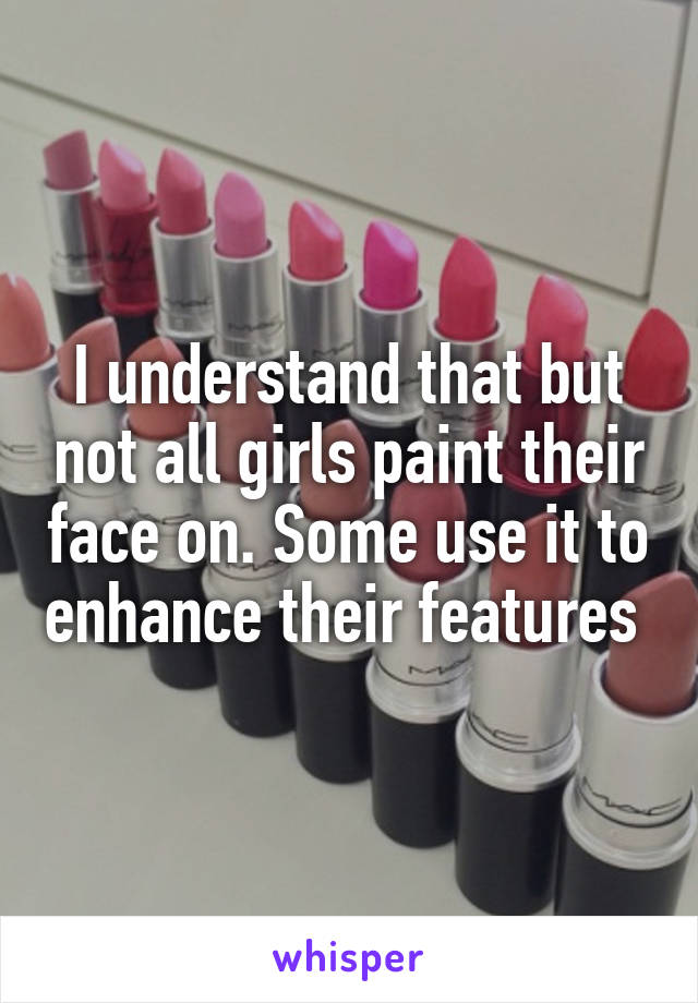 I understand that but not all girls paint their face on. Some use it to enhance their features 