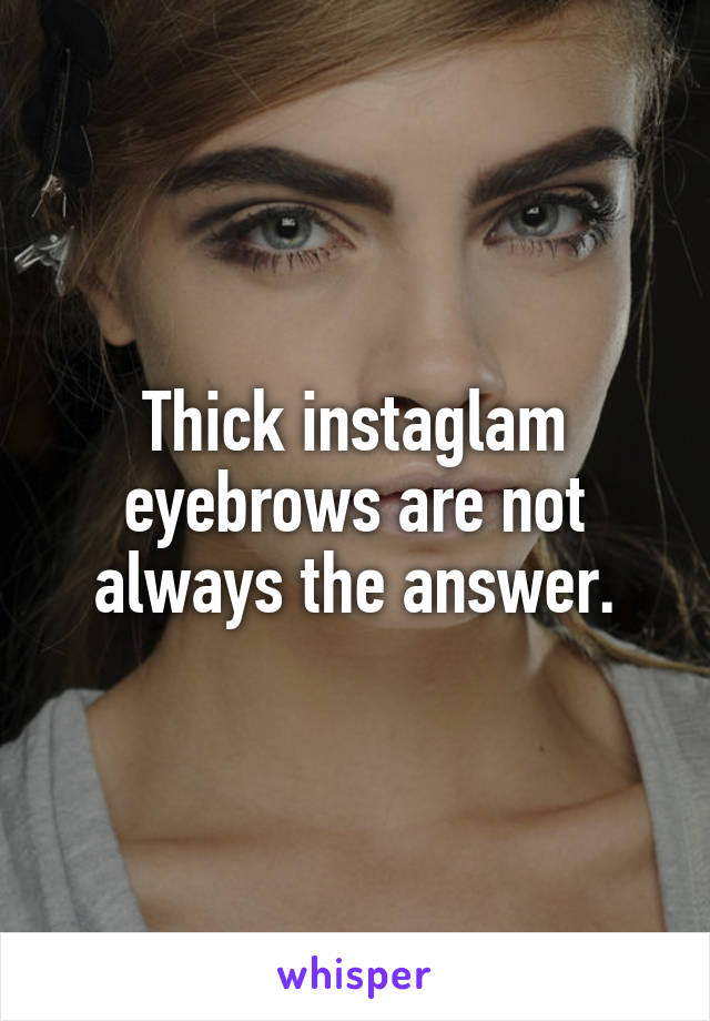 Thick instaglam eyebrows are not always the answer.