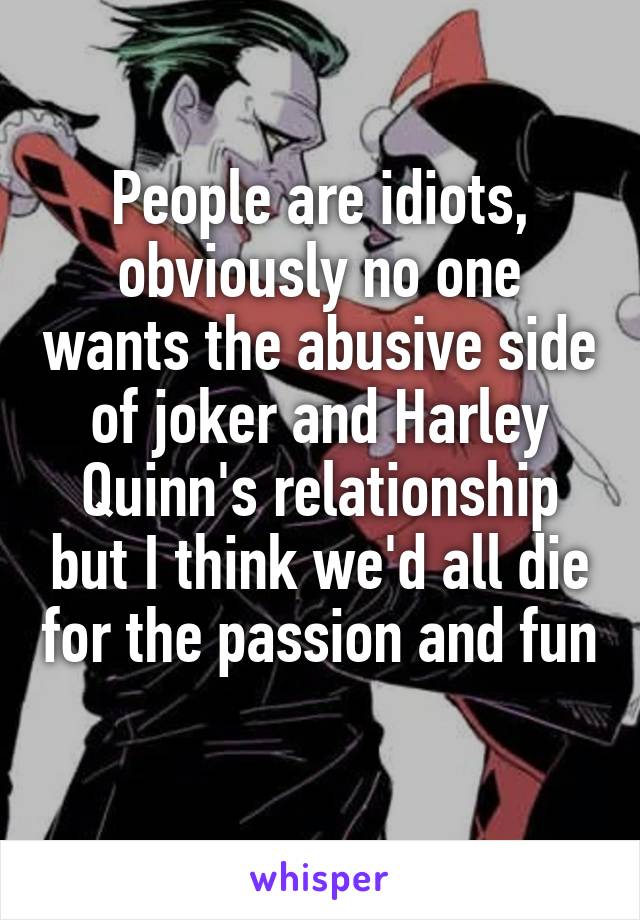 People are idiots, obviously no one wants the abusive side of joker and Harley Quinn's relationship but I think we'd all die for the passion and fun 