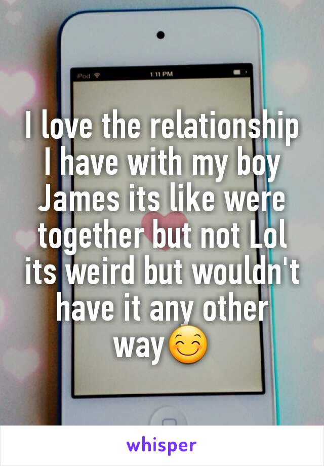 I love the relationship I have with my boy James its like were together but not Lol its weird but wouldn't have it any other way😊