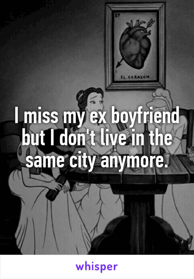 I miss my ex boyfriend but I don't live in the same city anymore.