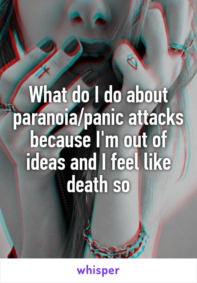 What do I do about paranoia/panic attacks because I'm out of ideas and I feel like death so