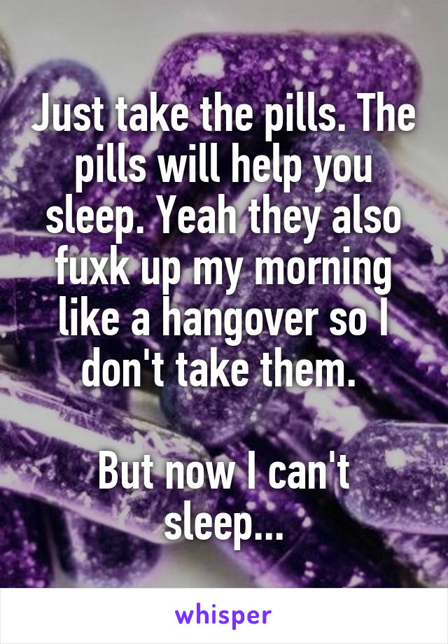 Just take the pills. The pills will help you sleep. Yeah they also fuxk up my morning like a hangover so I don't take them. 

But now I can't sleep...