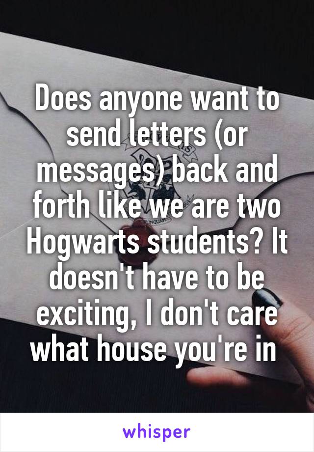 Does anyone want to send letters (or messages) back and forth like we are two Hogwarts students? It doesn't have to be exciting, I don't care what house you're in 