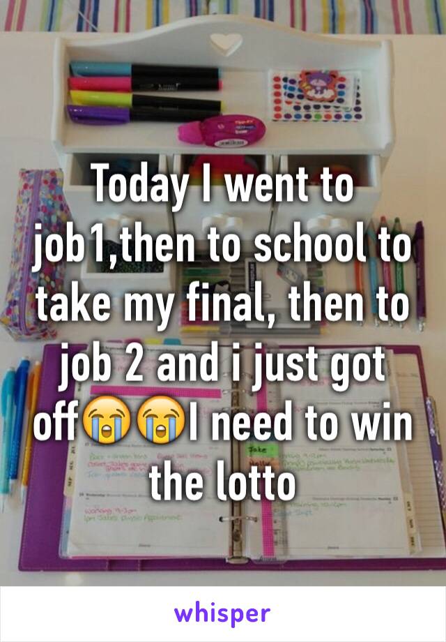 Today I went to job1,then to school to take my final, then to job 2 and i just got off😭😭I need to win the lotto 