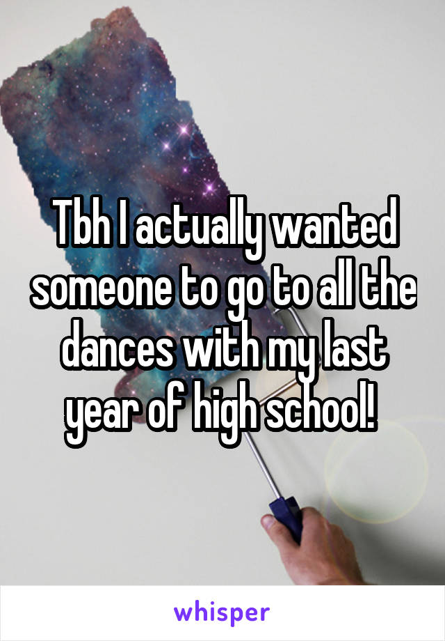 Tbh I actually wanted someone to go to all the dances with my last year of high school! 