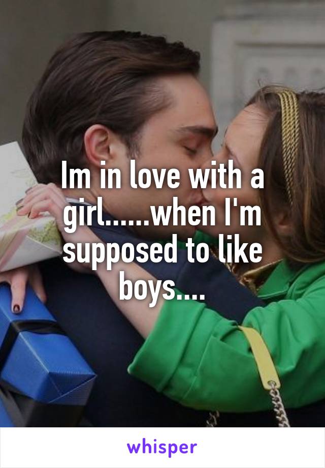 Im in love with a girl......when I'm supposed to like boys....
