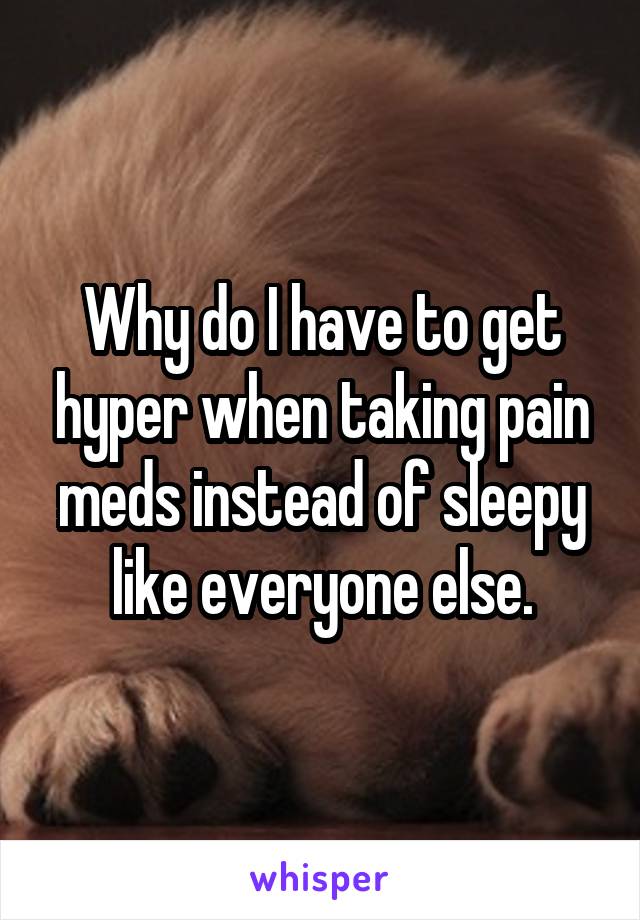 Why do I have to get hyper when taking pain meds instead of sleepy like everyone else.
