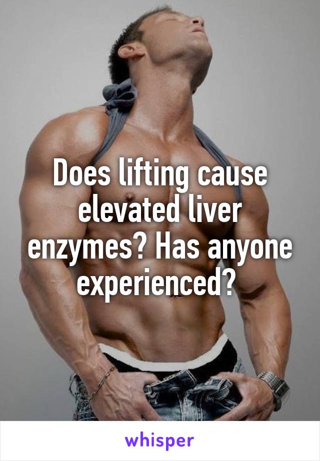 Does lifting cause elevated liver enzymes? Has anyone experienced? 