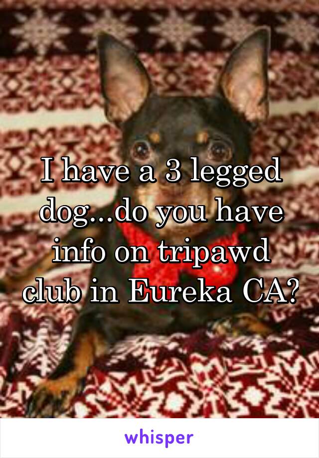 I have a 3 legged dog...do you have info on tripawd club in Eureka CA?