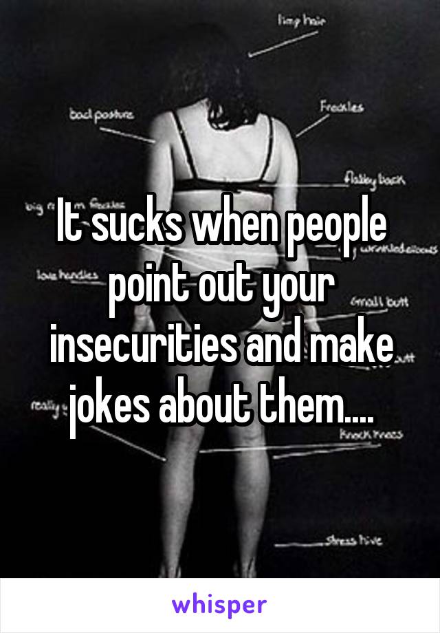 It sucks when people point out your insecurities and make jokes about them....