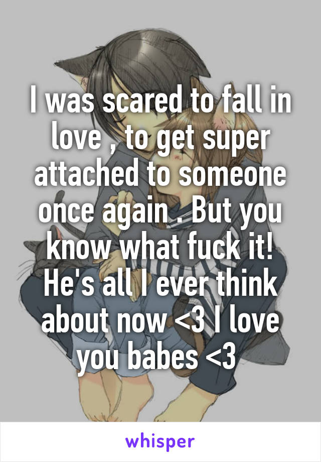 I was scared to fall in love , to get super attached to someone once again . But you know what fuck it! He's all I ever think about now <3 I love you babes <3 