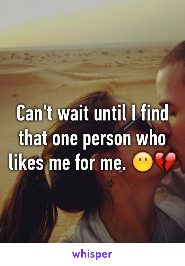 Can't wait until I find that one person who likes me for me. 😶💔