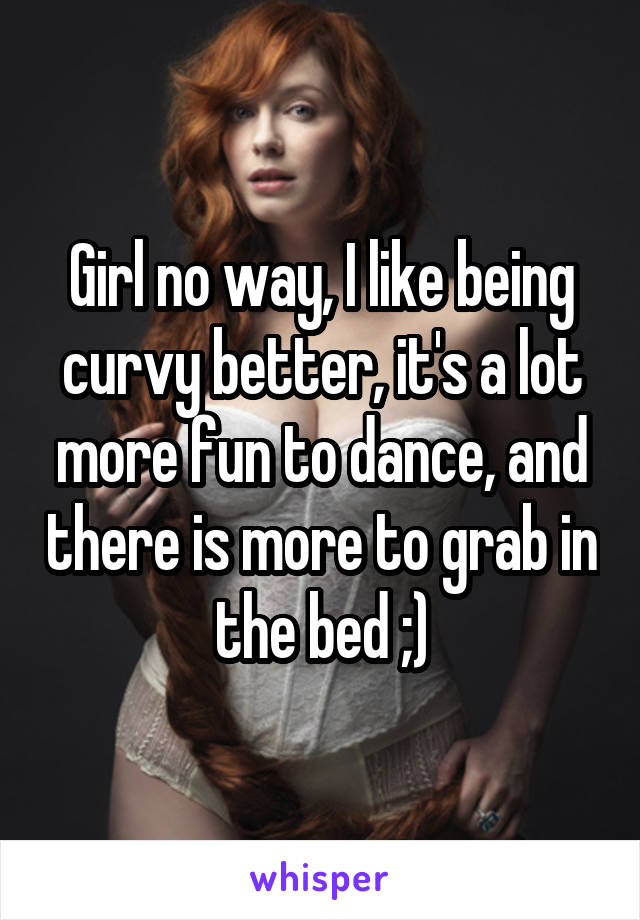 Girl no way, I like being curvy better, it's a lot more fun to dance, and there is more to grab in the bed ;)