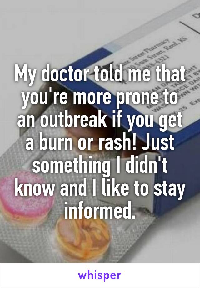 My doctor told me that you're more prone to an outbreak if you get a burn or rash! Just something I didn't know and I like to stay informed.