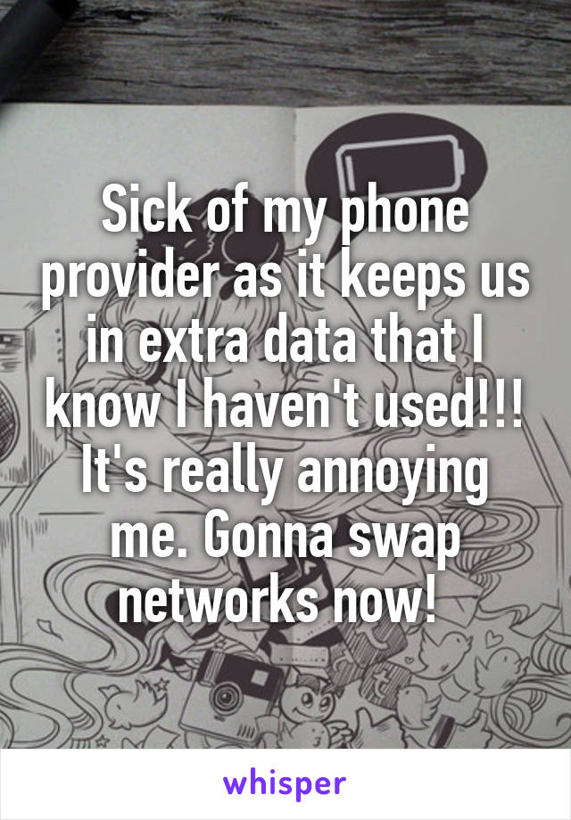 Sick of my phone provider as it keeps us in extra data that I know I haven't used!!! It's really annoying me. Gonna swap networks now! 