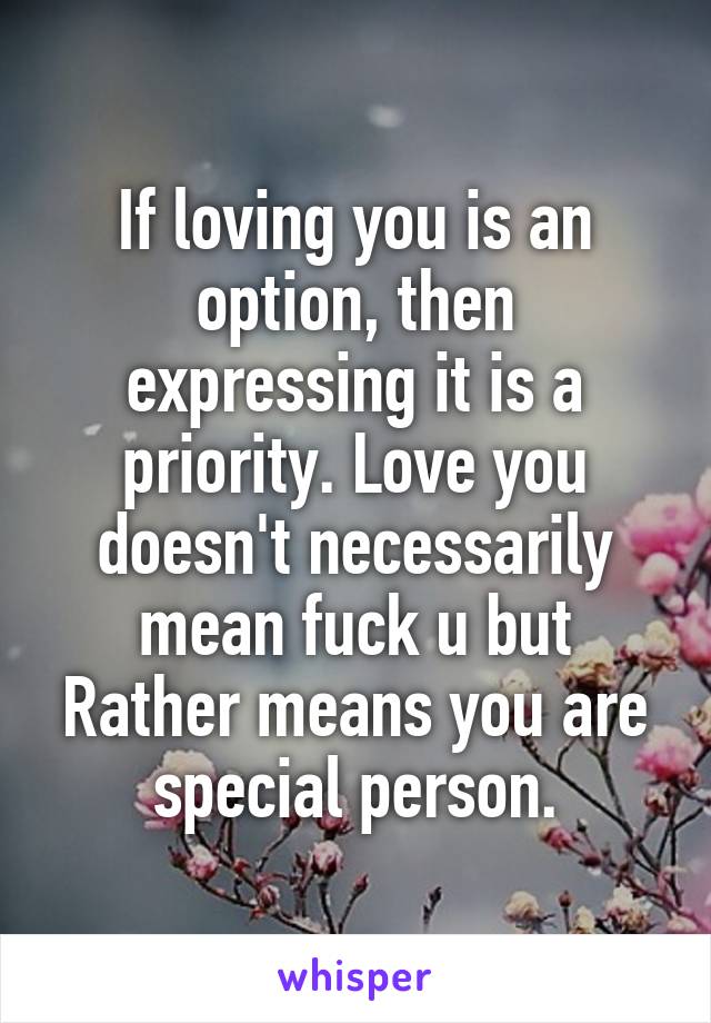 If loving you is an option, then expressing it is a priority. Love you doesn't necessarily mean fuck u but Rather means you are special person.