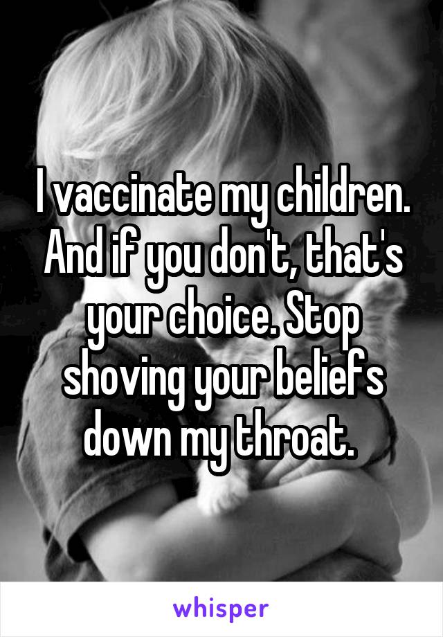 I vaccinate my children. And if you don't, that's your choice. Stop shoving your beliefs down my throat. 
