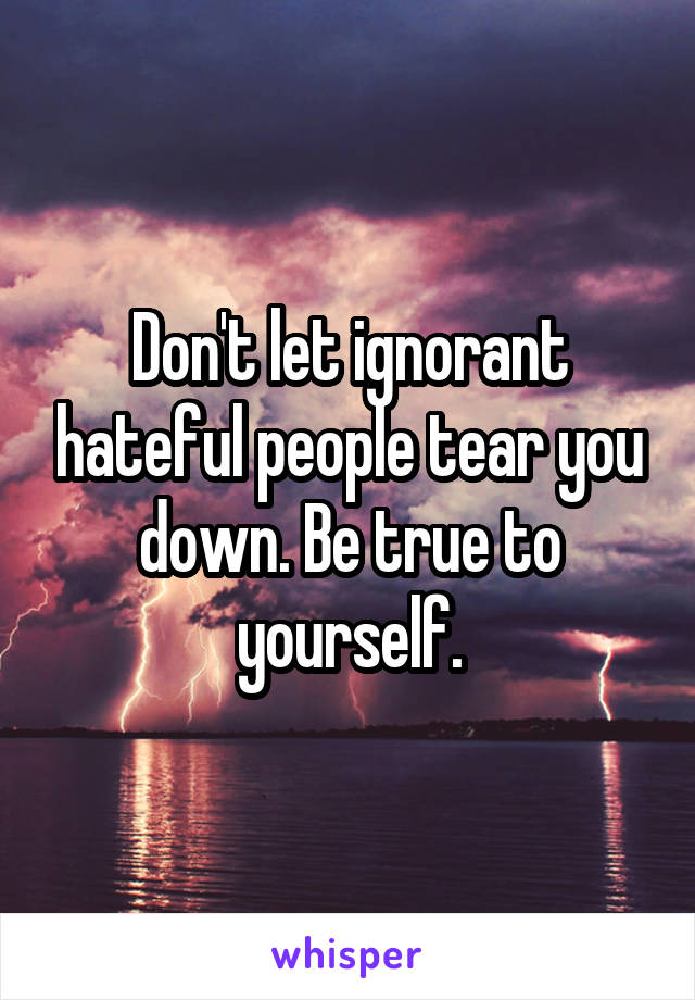 Don't let ignorant hateful people tear you down. Be true to yourself.